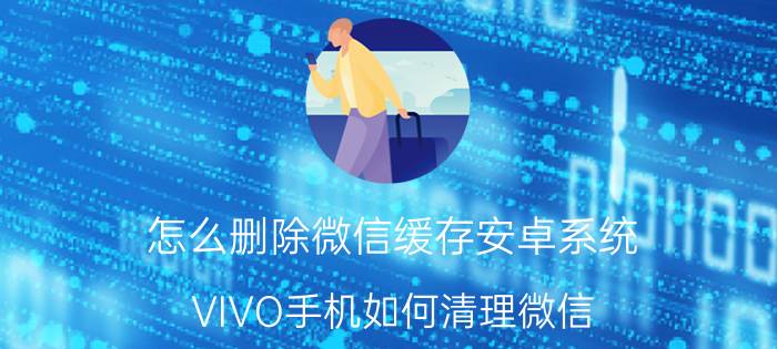 怎么删除微信缓存安卓系统 VIVO手机如何清理微信？